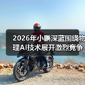 2026年小鹏深蓝围绕物理AI技术展开激烈竞争角逐，谁能笑到最后？（图1）
