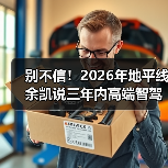 别不信！2026年地平线余凯说三年内高端智驾成标配，我赌你还在怀疑（图4）