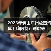 2026年佛山广州放宽汽车上牌限制？别傻等，有人抢先了（图1）