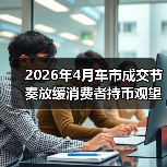 2026年4月车市成交节奏放缓消费者持币观望，买还是不买？（图4）