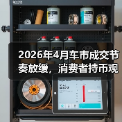2026年4月车市成交节奏放缓，消费者持币观望：你敢不敢现在下手？