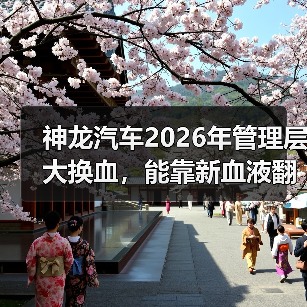 神龙汽车2026年管理层大换血,能靠新血液翻盘吗?(图1) 神龙汽车2026年管理层大换血,能靠新血液翻盘吗?(图1)