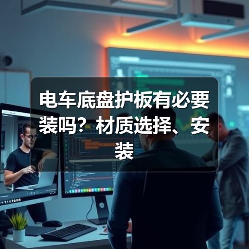 电车底盘护板有必要装吗?材质选择、安装要点与避坑建议