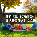 理想汽车450万辆交付破纪录靠什么?家庭场景真能打?(图1) 理想汽车450万辆交付破纪录靠什么?家庭场景真能打?(图1)