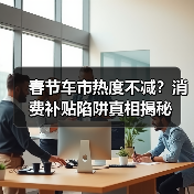 春节车市热度不减?消费补贴陷阱真相揭秘(图2) 春节车市热度不减?消费补贴陷阱真相揭秘(图2)