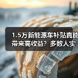 1.5万新能源车补贴真能带来高收益？多数人实际拿到的可能只有七千（图1）