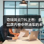 奇瑞风云T9L上市:多品牌内卷中燃油车的未来抉择?(图2) 奇瑞风云T9L上市:多品牌内卷中燃油车的未来抉择?(图2)
