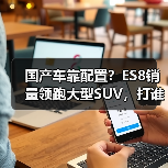 国产车靠配置?ES8销量领跑大型SUV,打谁脸?(图3) 国产车靠配置?ES8销量领跑大型SUV,打谁脸?(图3)