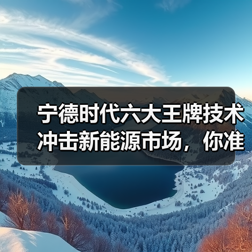 宁德时代六大王牌技术冲击新能源市场,你准备好了吗?(图2) 宁德时代六大王牌技术冲击新能源市场,你准备好了吗?(图2)