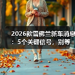 2026款雪佛兰新车消息:5个关键信号,别等上市才后悔 2026款雪佛兰新车消息:5个关键信号,别等上市才后悔