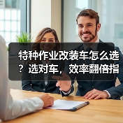特种作业改装车怎么选?选对车,效率翻倍指南 特种作业改装车怎么选?选对车,效率翻倍指南