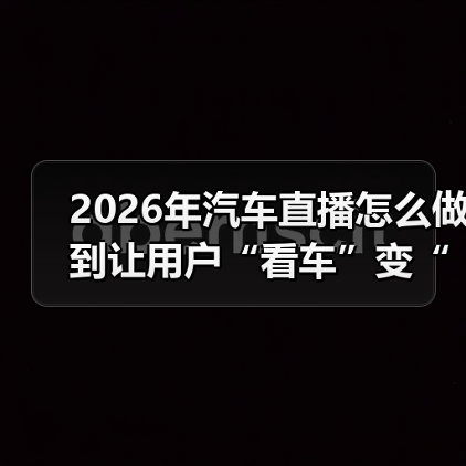 2026年汽车直播怎么做到让用户“看车”变“想下单”?(图2) 2026年汽车直播怎么做到让用户“看车”变“想下单”?(图2)