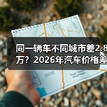 同一辆车不同城市差2.8万？2026年汽车价格差异背后的真相（图4）