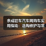 余成驻车汽车网购车实用指南:选购维护与常见问题解析 余成驻车汽车网购车实用指南:选购维护与常见问题解析