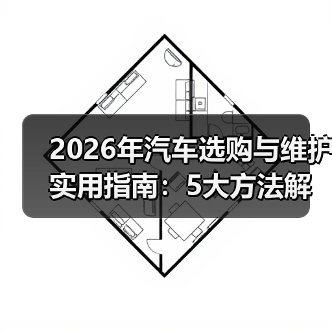 2026年汽车选购与维护实用指南:5大方法解决您的问题 2026年汽车选购与维护实用指南:5大方法解决您的问题