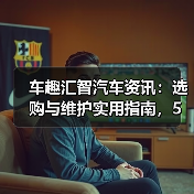 车趣汇智汽车资讯：选购与维护实用指南，5大方法解析（图2）