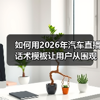 如何用2026年汽车直播话术模板让用户从围观变下单?(图4) 如何用2026年汽车直播话术模板让用户从围观变下单?(图4)