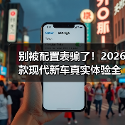 别被配置表骗了!2026款现代新车真实体验全解析 别被配置表骗了!2026款现代新车真实体验全解析
