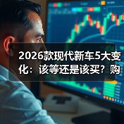 2026款现代新车5大变化:该等还是该买?购车策略全解析 2026款现代新车5大变化:该等还是该买?购车策略全解析