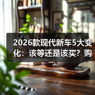 2026款现代新车5大变化:该等还是该买?购车策略全解析(图4) 2026款现代新车5大变化:该等还是该买?购车策略全解析(图4)