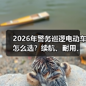 2026年警务巡逻电动车怎么选?续航、耐用、改装全解析(图3) 2026年警务巡逻电动车怎么选?续航、耐用、改装全解析(图3)