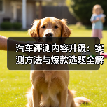 汽车评测内容升级：实测方法与爆款选题全解析