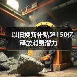 以旧换新补贴超150亿释放消费潜力 以旧换新补贴超150亿释放消费潜力