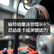 福特销量逆势增长6% 混动皮卡成关键动力 福特销量逆势增长6% 混动皮卡成关键动力