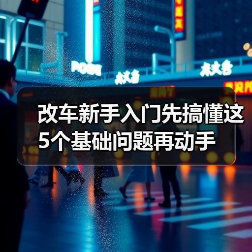 改车新手入门先搞懂这5个基础问题再动手